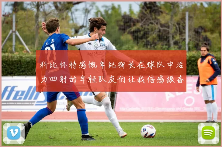 科比怀特感慨年纪渐长在球队中活力四射的年轻队友们让我倍感振奋