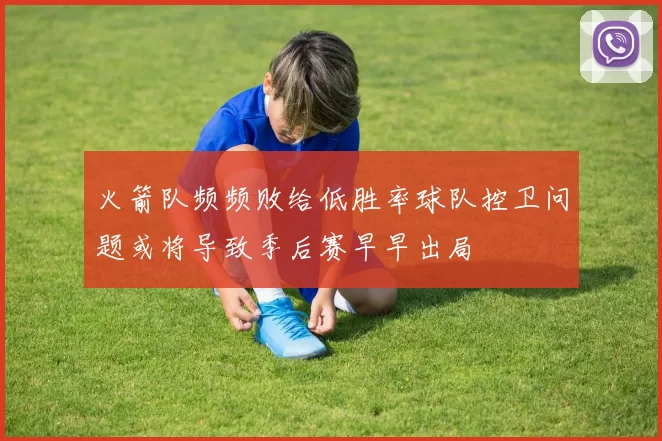 火箭队频频败给低胜率球队控卫问题或将导致季后赛早早出局
