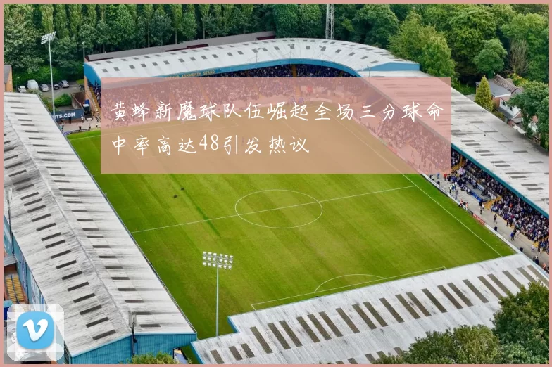 黄蜂新魔球队伍崛起全场三分球命中率高达48引发热议
