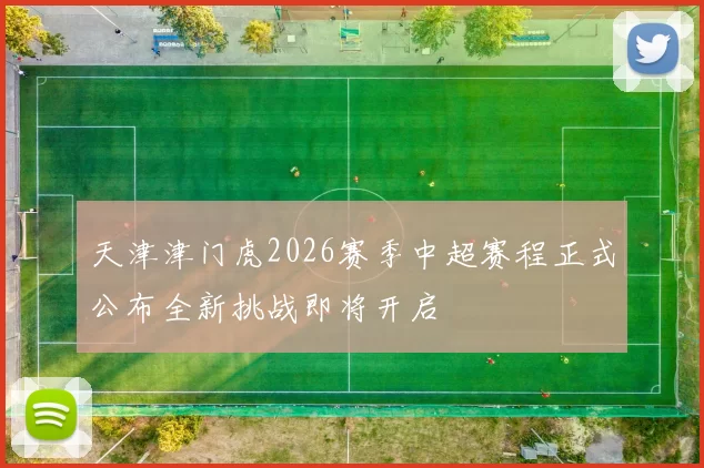 天津津门虎2026赛季中超赛程正式公布全新挑战即将开启