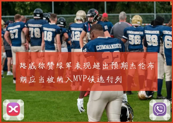路威称赞绿军表现超出预期杰伦布朗应当被纳入MVP候选行列