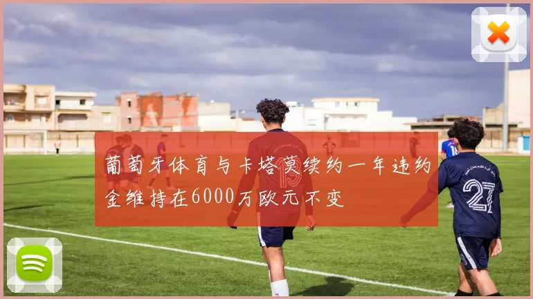 葡萄牙体育与卡塔莫续约一年违约金维持在6000万欧元不变