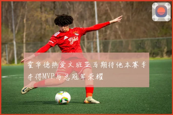 霍华德热爱文班亚马期待他本赛季夺得MVP与总冠军荣耀