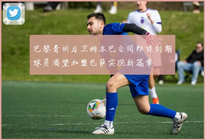 巴黎青训后卫姆本巴合同即将到期球员渴望加盟巴萨实现新篇章