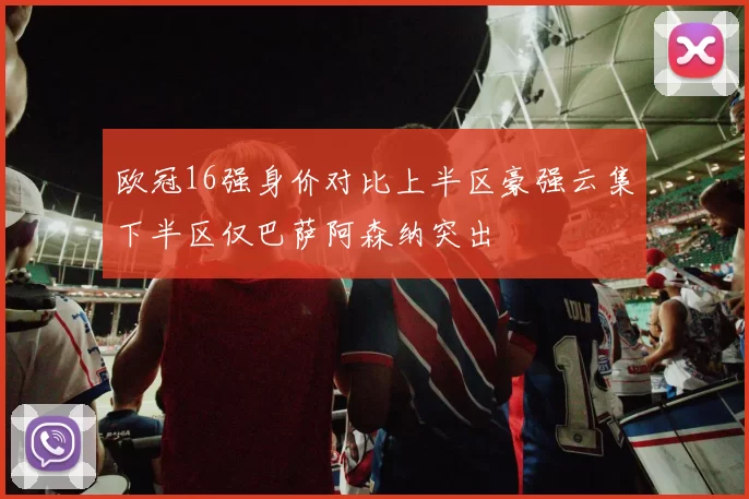 欧冠16强身价对比上半区豪强云集下半区仅巴萨阿森纳突出