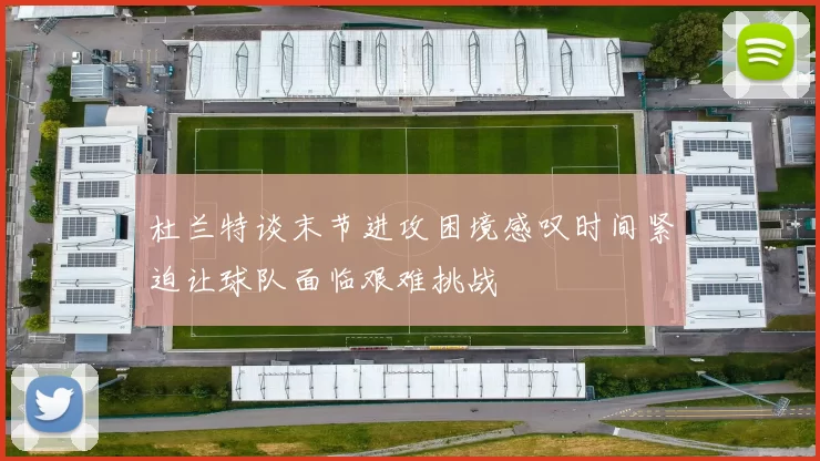 杜兰特谈末节进攻困境感叹时间紧迫让球队面临艰难挑战