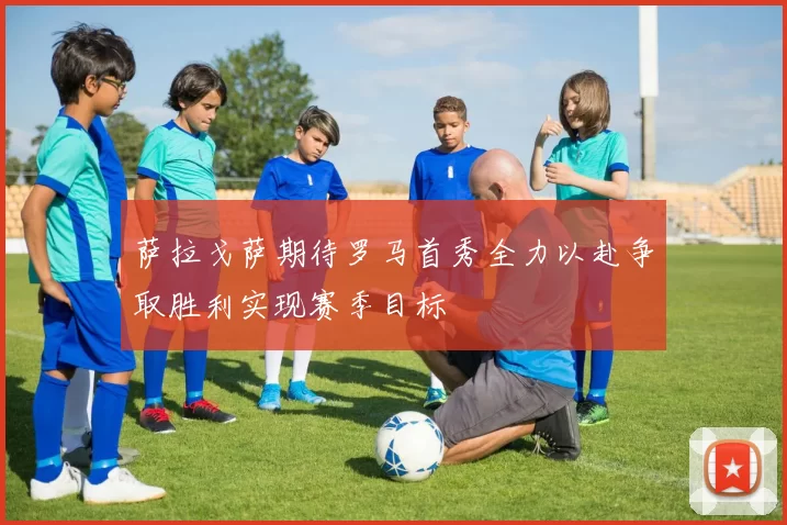 萨拉戈萨期待罗马首秀全力以赴争取胜利实现赛季目标