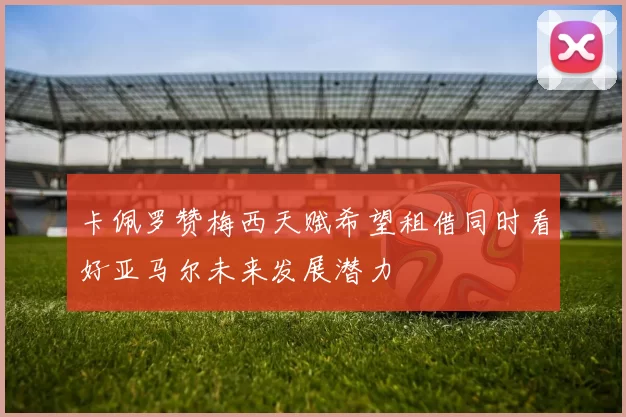 卡佩罗赞梅西天赋希望租借同时看好亚马尔未来发展潜力