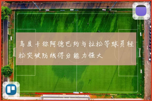 乌度卡称阿德巴约与拉松等球员轻松突破防线得分能力强大