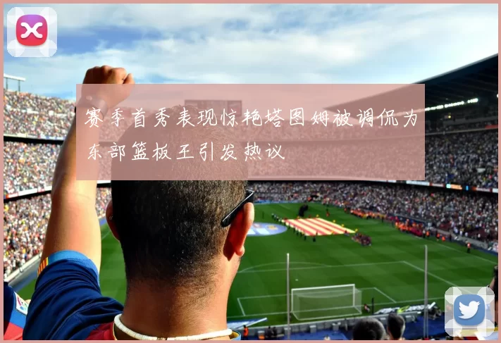 赛季首秀表现惊艳塔图姆被调侃为东部篮板王引发热议