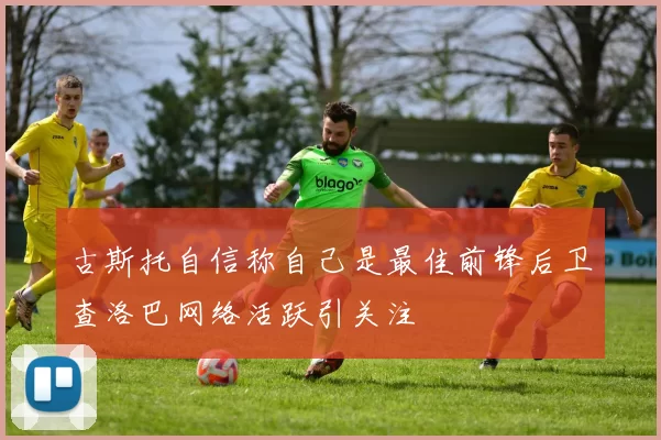 古斯托自信称自己是最佳前锋后卫查洛巴网络活跃引关注