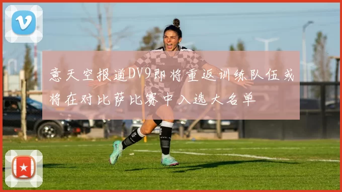 意天空报道DV9即将重返训练队伍或将在对比萨比赛中入选大名单