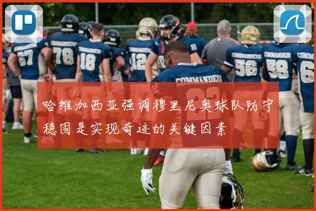 哈维加西亚强调穆里尼奥球队防守稳固是实现奇迹的关键因素