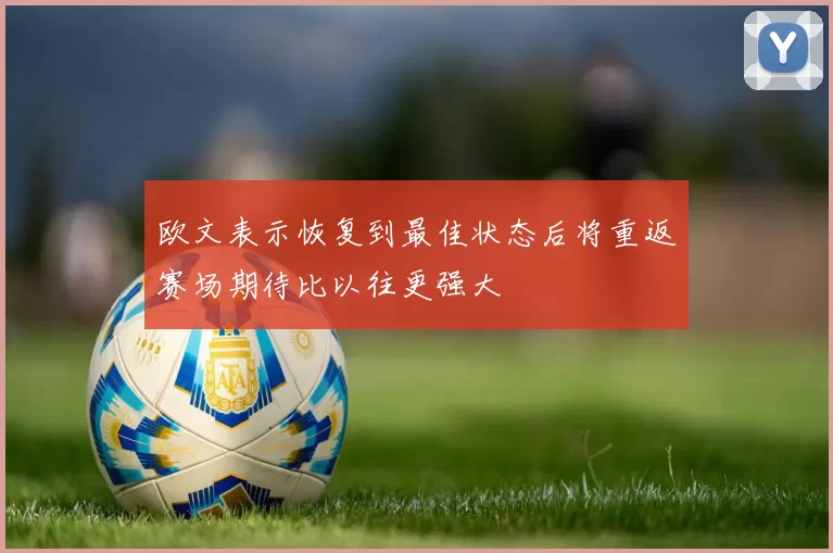 欧文表示恢复到最佳状态后将重返赛场期待比以往更强大