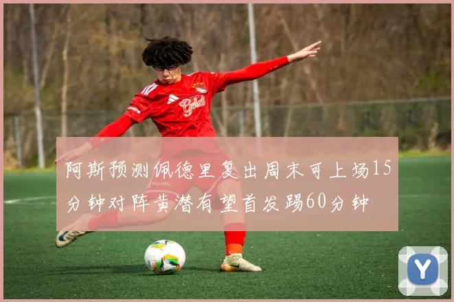 阿斯预测佩德里复出周末可上场15分钟对阵黄潜有望首发踢60分钟