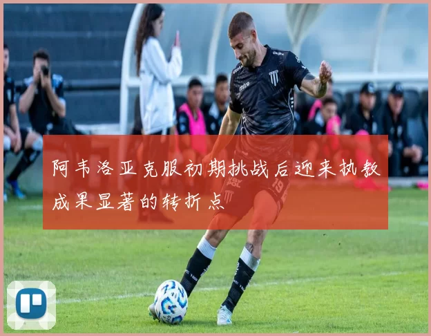 阿韦洛亚克服初期挑战后迎来执教成果显著的转折点