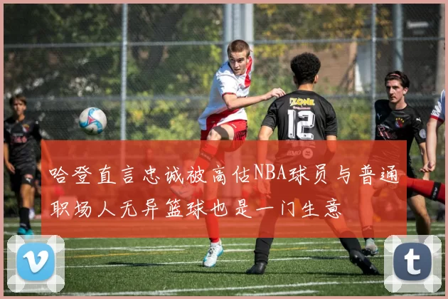 哈登直言忠诚被高估NBA球员与普通职场人无异篮球也是一门生意