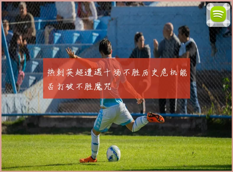 热刺英超遭遇十场不胜历史危机能否打破不胜魔咒