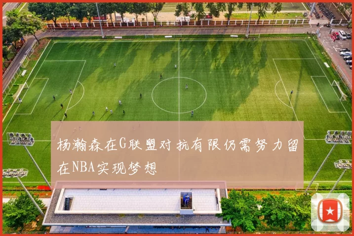 杨瀚森在G联盟对抗有限仍需努力留在NBA实现梦想