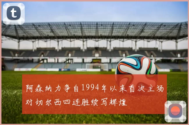阿森纳力争自1994年以来首次主场对切尔西四连胜续写辉煌
