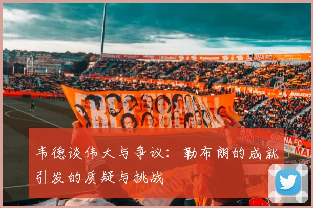 韦德谈伟大与争议：勒布朗的成就引发的质疑与挑战