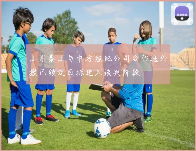 山东泰山与中方经纪公司合作选外援已锁定目标进入谈判阶段