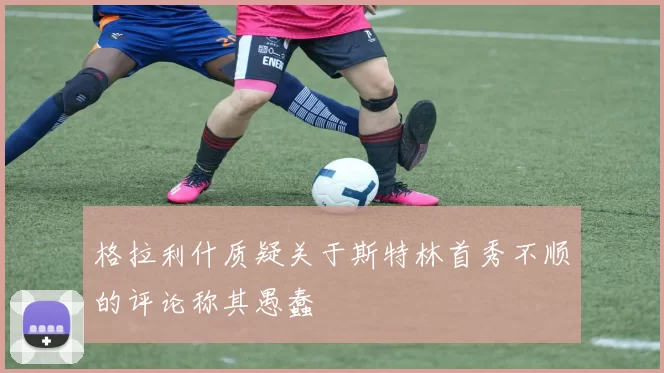 格拉利什质疑关于斯特林首秀不顺的评论称其愚蠢