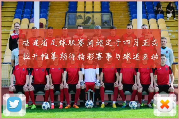 福建省足球联赛闽超定于四月正式拉开帷幕期待精彩赛事与球迷互动