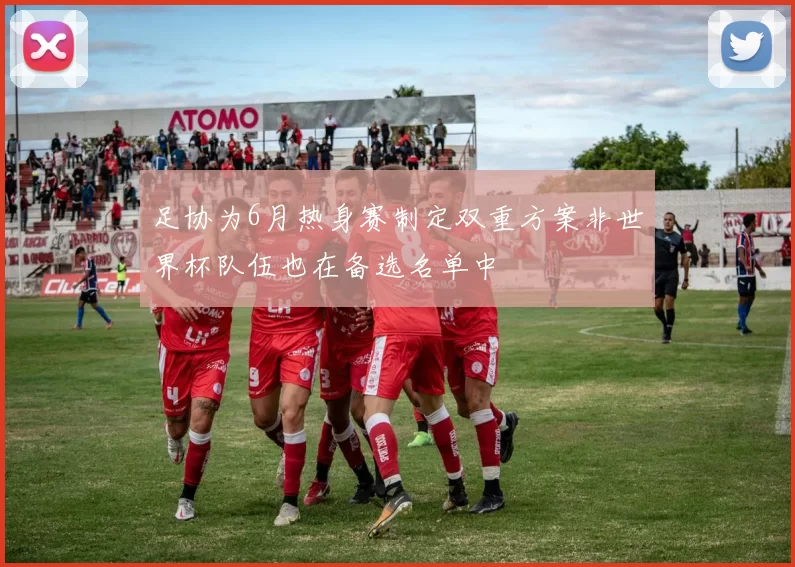 足协为6月热身赛制定双重方案非世界杯队伍也在备选名单中