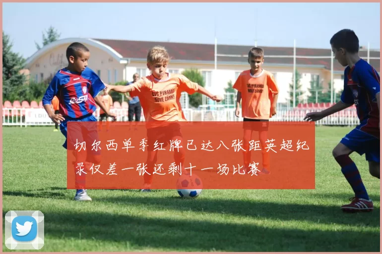 切尔西单季红牌已达八张距英超纪录仅差一张还剩十一场比赛
