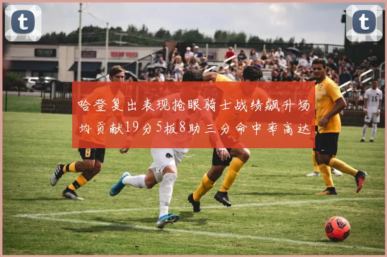 哈登复出表现抢眼骑士战绩飙升场均贡献19分5板8助三分命中率高达50