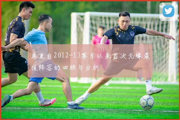 库里自2012-13赛季以来首次无缘最佳阵容的回顾与分析